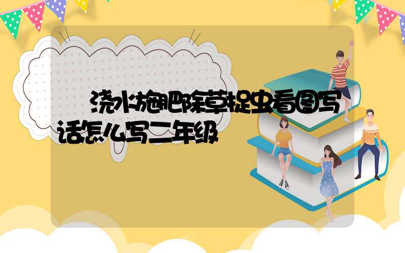  浇水施肥除草捉虫看图写话怎么写二年级